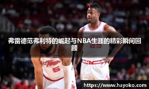 弗雷德范弗利特的崛起与NBA生涯的精彩瞬间回顾