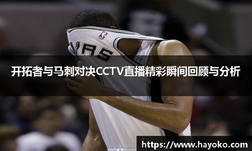 开拓者与马刺对决CCTV直播精彩瞬间回顾与分析